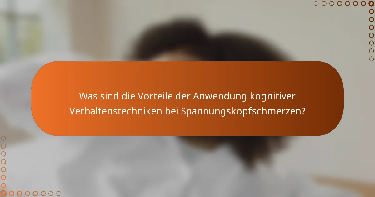 Was sind die Vorteile der Anwendung kognitiver Verhaltenstechniken bei Spannungskopfschmerzen?