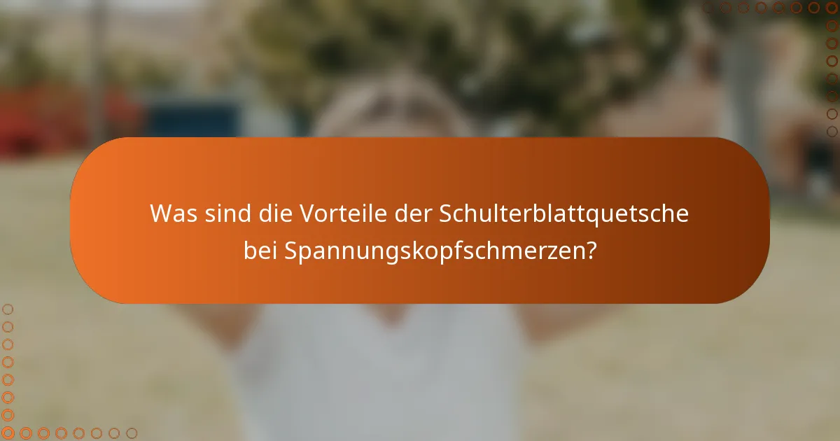 Was sind die Vorteile der Schulterblattquetsche bei Spannungskopfschmerzen?