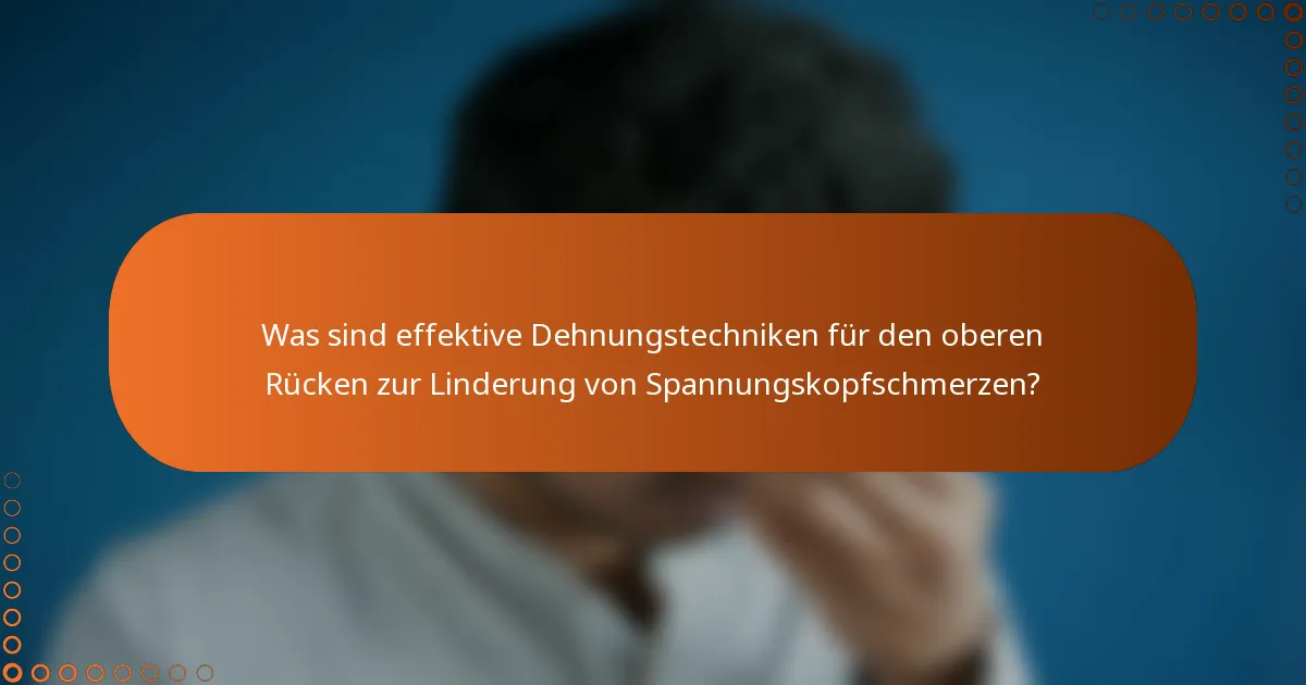 Was sind effektive Dehnungstechniken für den oberen Rücken zur Linderung von Spannungskopfschmerzen?