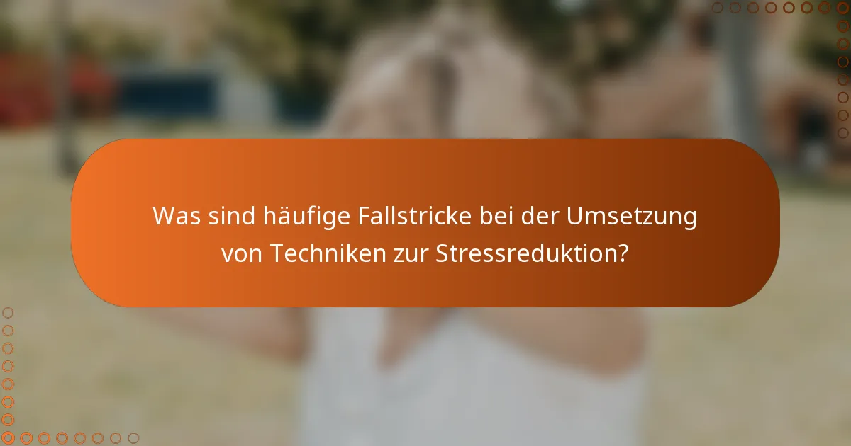 Was sind häufige Fallstricke bei der Umsetzung von Techniken zur Stressreduktion?
