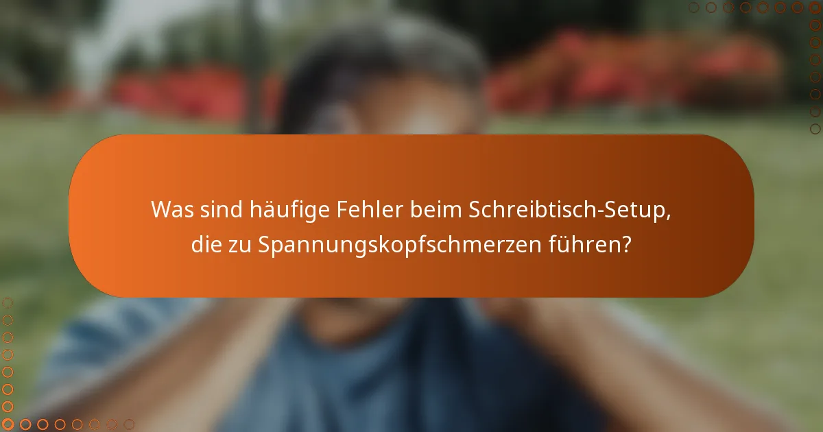 Was sind häufige Fehler beim Schreibtisch-Setup, die zu Spannungskopfschmerzen führen?