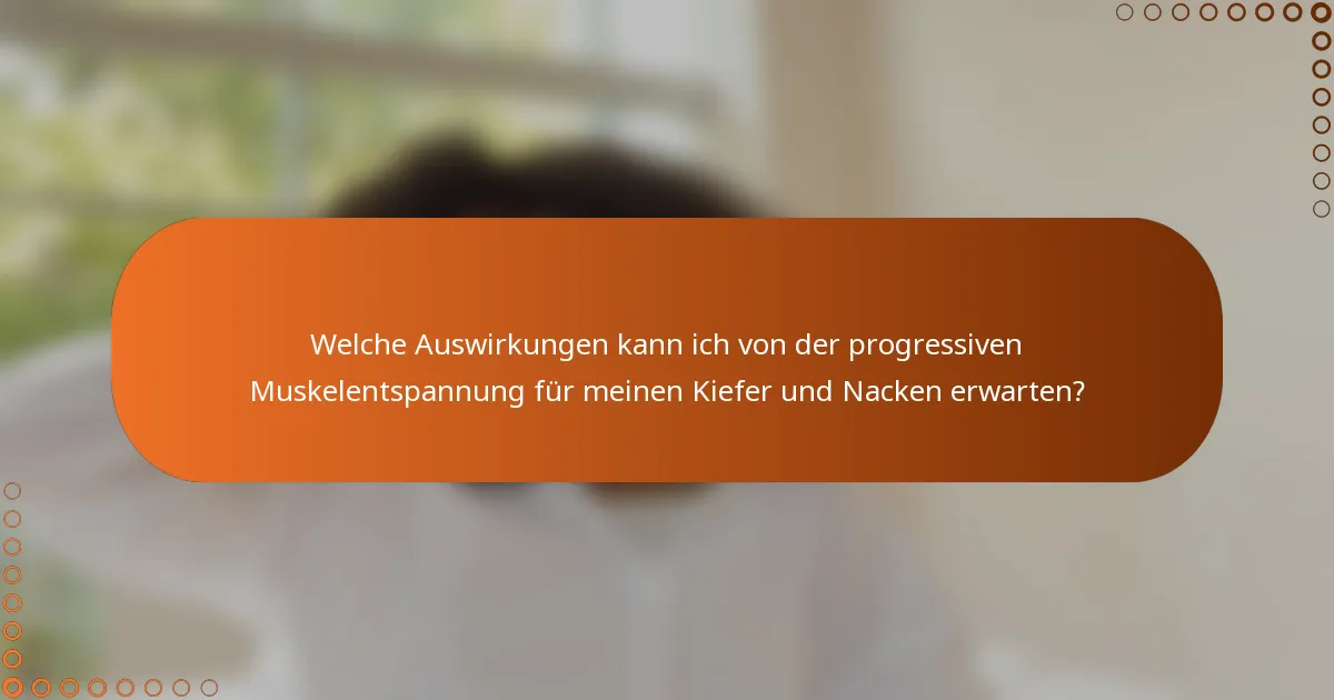 Welche Auswirkungen kann ich von der progressiven Muskelentspannung für meinen Kiefer und Nacken erwarten?