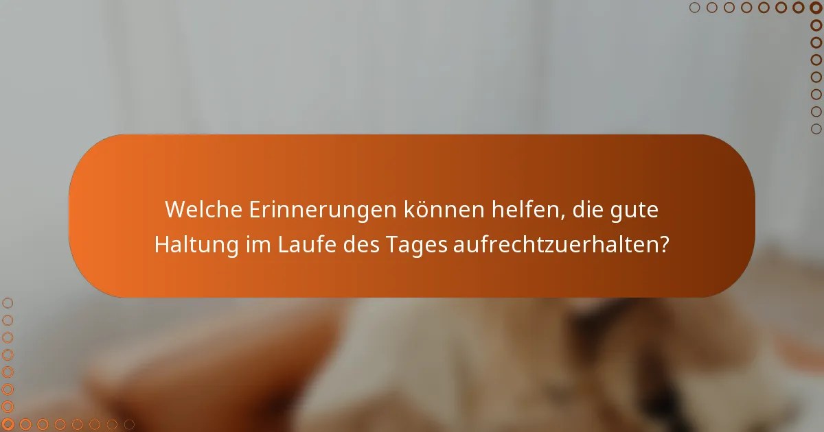 Welche Erinnerungen können helfen, die gute Haltung im Laufe des Tages aufrechtzuerhalten?