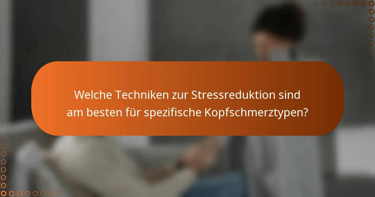 Welche Techniken zur Stressreduktion sind am besten für spezifische Kopfschmerztypen?