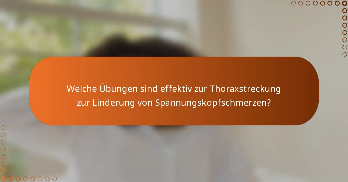 Welche Übungen sind effektiv zur Thoraxstreckung zur Linderung von Spannungskopfschmerzen?