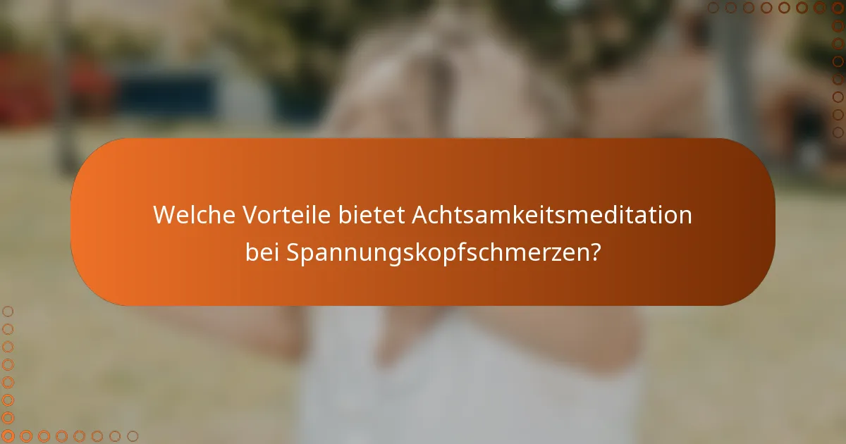 Welche Vorteile bietet Achtsamkeitsmeditation bei Spannungskopfschmerzen?