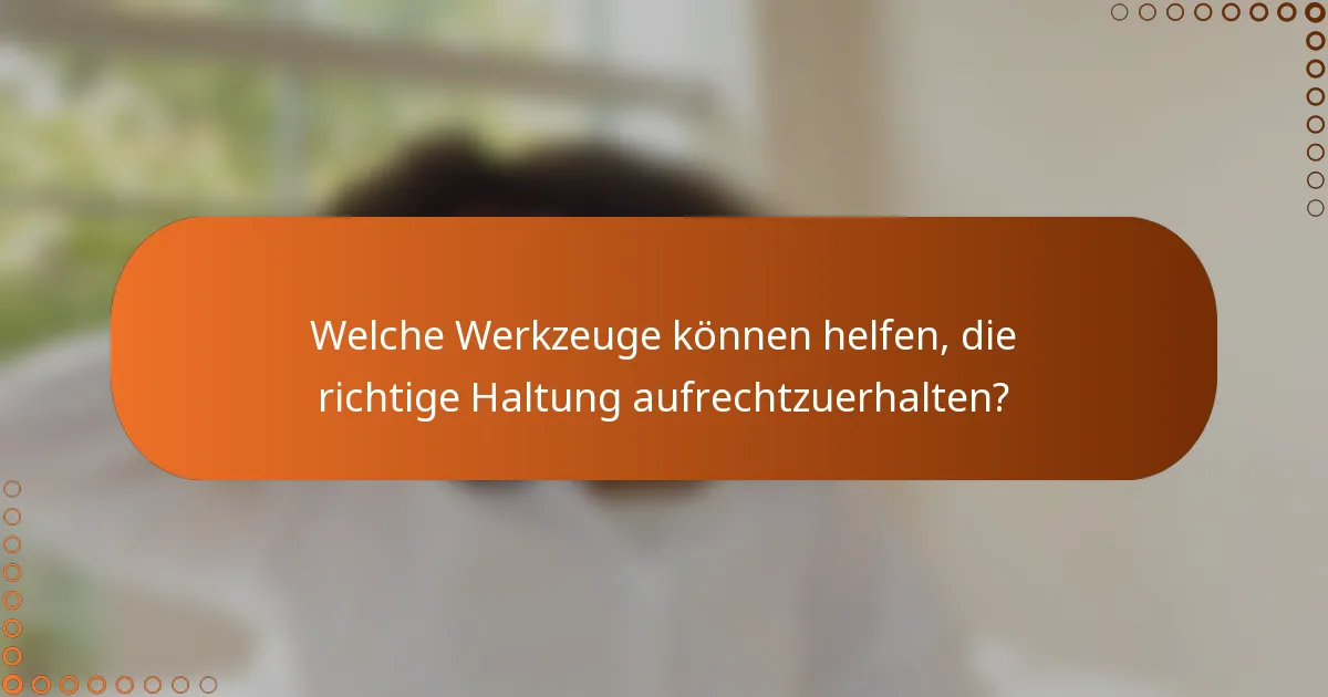 Welche Werkzeuge können helfen, die richtige Haltung aufrechtzuerhalten?