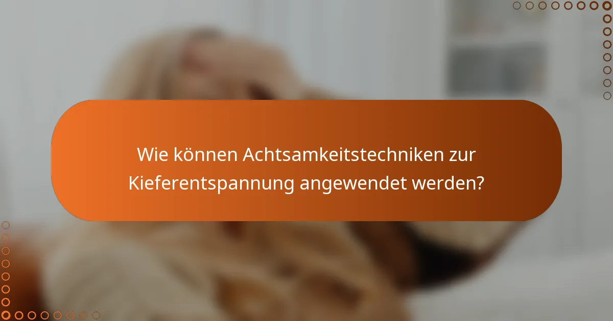 Wie können Achtsamkeitstechniken zur Kieferentspannung angewendet werden?