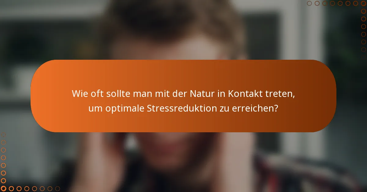 Wie oft sollte man mit der Natur in Kontakt treten, um optimale Stressreduktion zu erreichen?