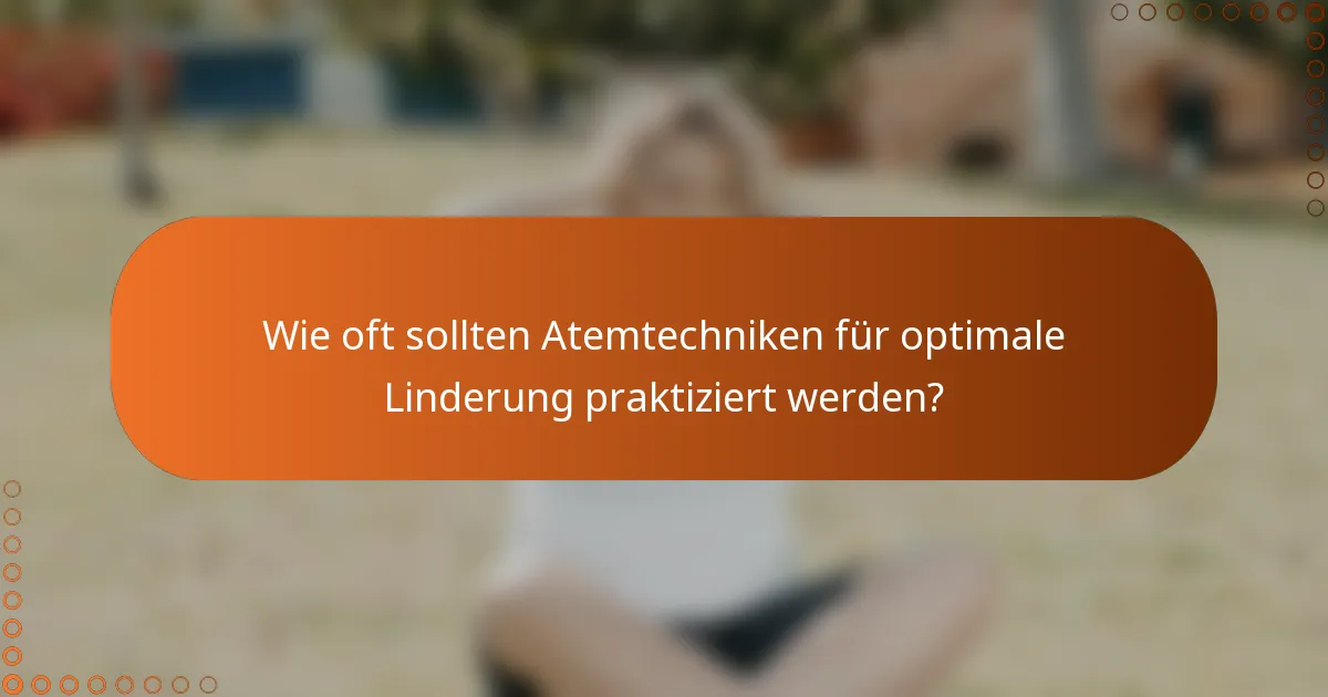 Wie oft sollten Atemtechniken für optimale Linderung praktiziert werden?