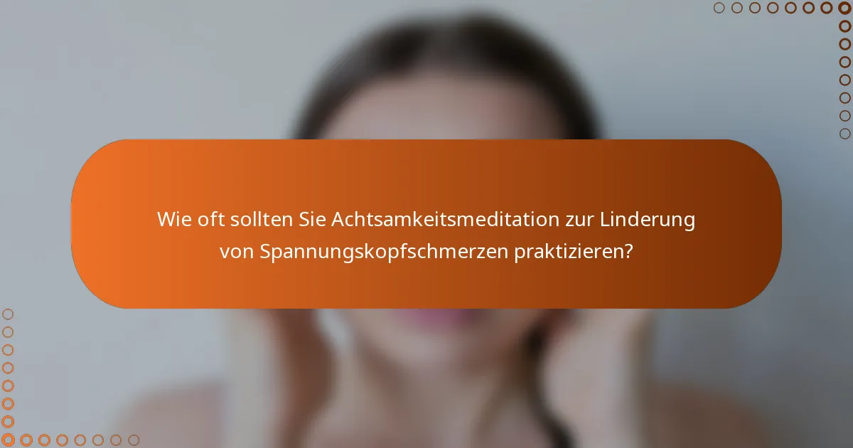 Wie oft sollten Sie Achtsamkeitsmeditation zur Linderung von Spannungskopfschmerzen praktizieren?