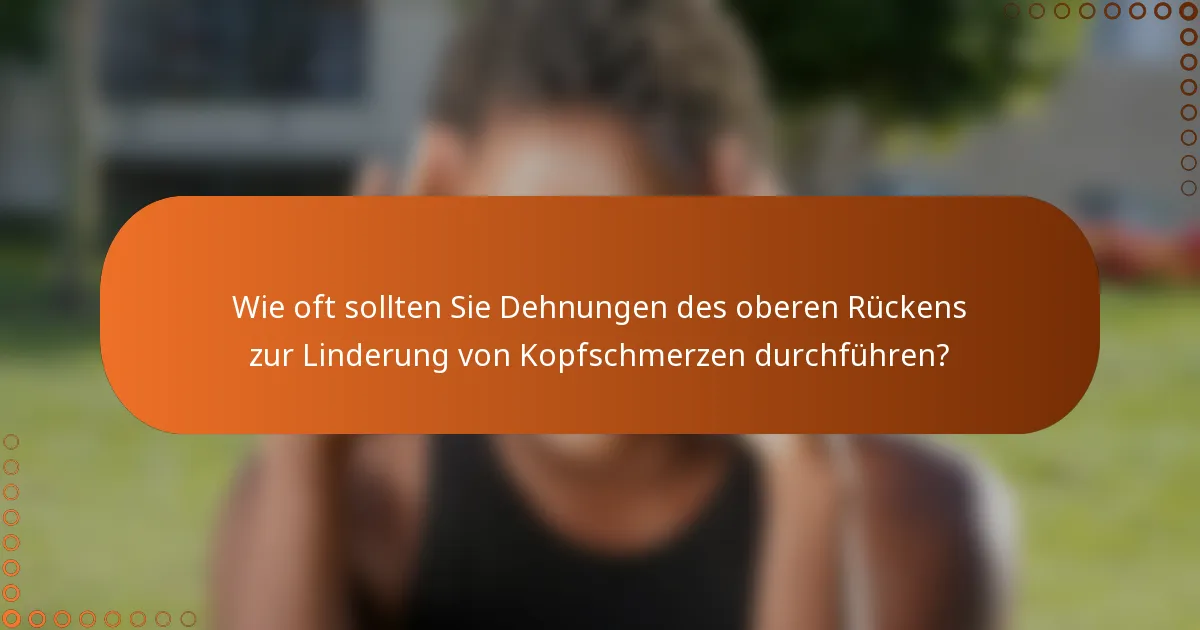 Wie oft sollten Sie Dehnungen des oberen Rückens zur Linderung von Kopfschmerzen durchführen?