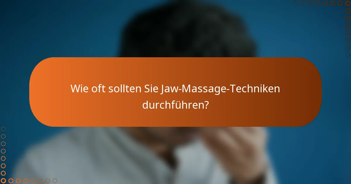 Wie oft sollten Sie Jaw-Massage-Techniken durchführen?