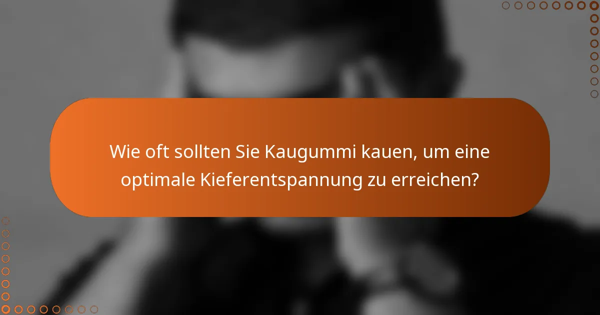 Wie oft sollten Sie Kaugummi kauen, um eine optimale Kieferentspannung zu erreichen?