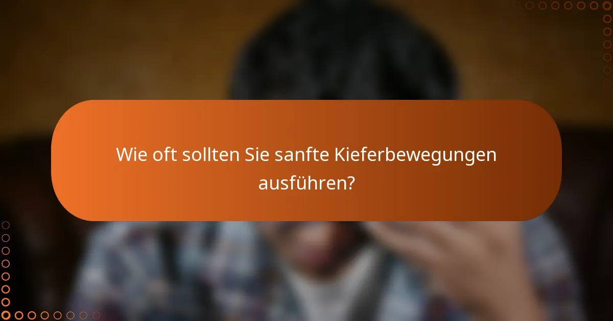 Wie oft sollten Sie sanfte Kieferbewegungen ausführen?