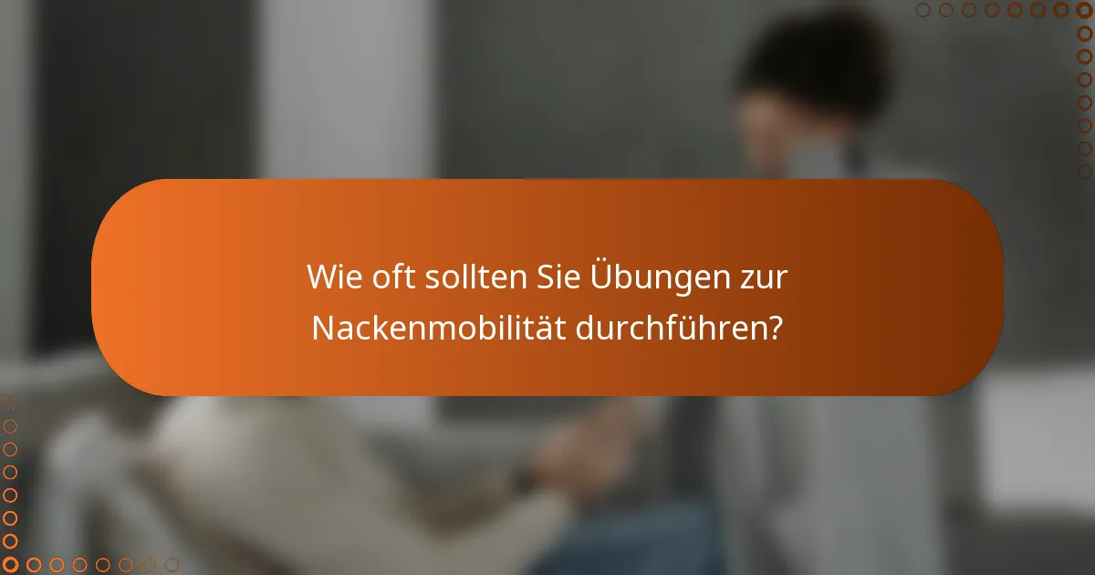 Wie oft sollten Sie Übungen zur Nackenmobilität durchführen?